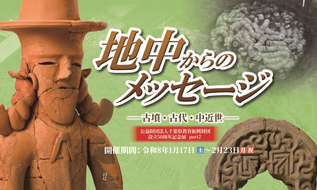 公益財団法人千葉県教育振興財団設立50周年記念展part2「地中からのメッセージ　－古墳・古代・中近世－」／千葉県立中央博物館