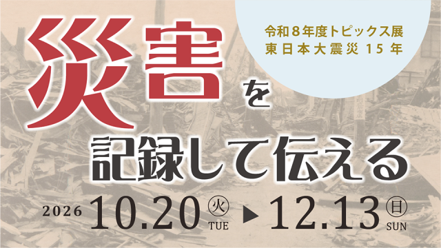 令和8年度 トピックス展　東日本大震災15年「災害を記録して伝える」／千葉県立中央博物館